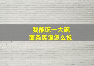 我能吃一大碗面条英语怎么说