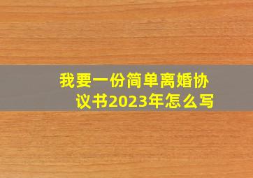 我要一份简单离婚协议书2023年怎么写