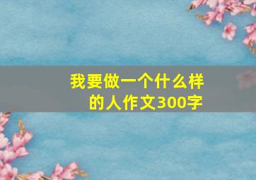 我要做一个什么样的人作文300字