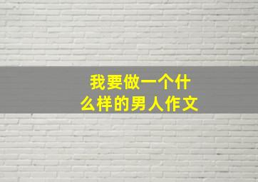 我要做一个什么样的男人作文