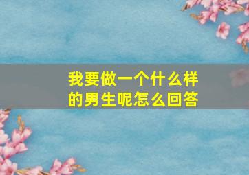 我要做一个什么样的男生呢怎么回答