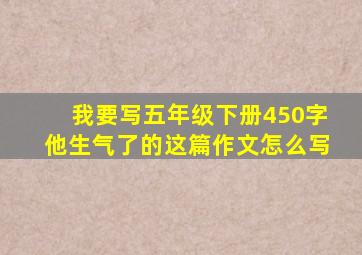 我要写五年级下册450字他生气了的这篇作文怎么写