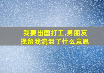 我要出国打工,男朋友挽留我流泪了什么意思