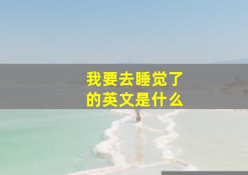 我要去睡觉了的英文是什么