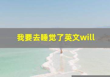 我要去睡觉了英文will