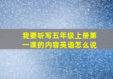 我要听写五年级上册第一课的内容英语怎么说