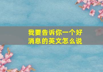 我要告诉你一个好消息的英文怎么说