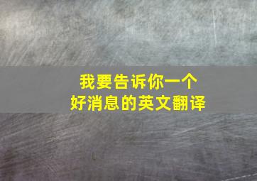 我要告诉你一个好消息的英文翻译