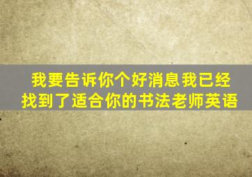 我要告诉你个好消息我已经找到了适合你的书法老师英语