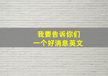 我要告诉你们一个好消息英文