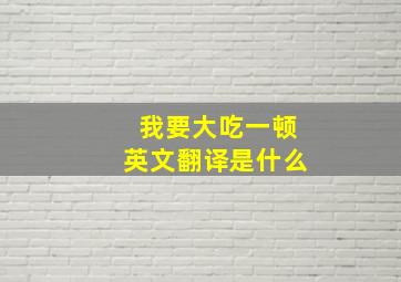 我要大吃一顿英文翻译是什么