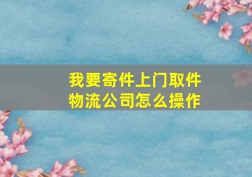 我要寄件上门取件物流公司怎么操作