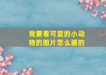 我要看可爱的小动物的图片怎么画的