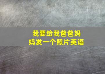 我要给我爸爸妈妈发一个照片英语