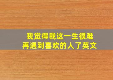 我觉得我这一生很难再遇到喜欢的人了英文