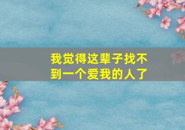 我觉得这辈子找不到一个爱我的人了