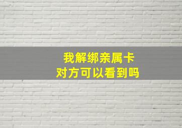 我解绑亲属卡对方可以看到吗