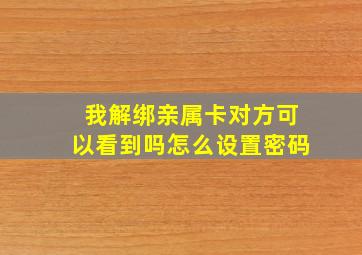 我解绑亲属卡对方可以看到吗怎么设置密码