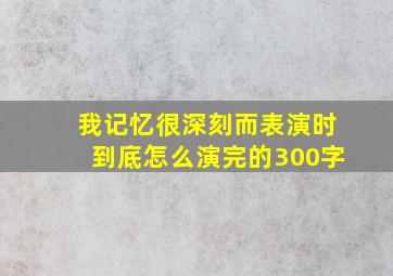 我记忆很深刻而表演时到底怎么演完的300字