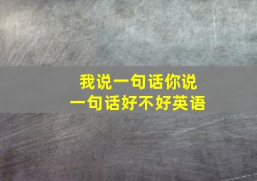 我说一句话你说一句话好不好英语