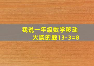 我说一年级数学移动火柴的题13-3=8