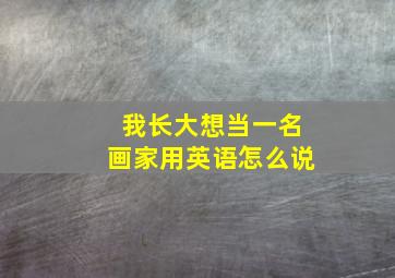 我长大想当一名画家用英语怎么说