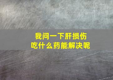 我问一下肝损伤吃什么药能解决呢