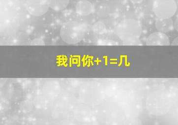 我问你+1=几