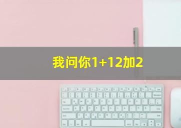 我问你1+12加2