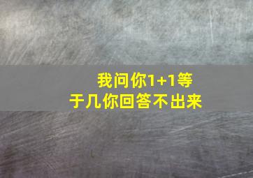 我问你1+1等于几你回答不出来