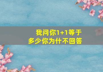 我问你1+1等于多少你为什不回答