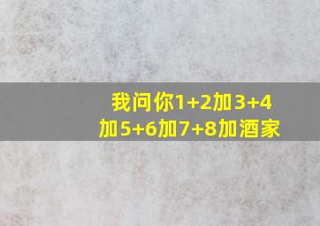 我问你1+2加3+4加5+6加7+8加酒家