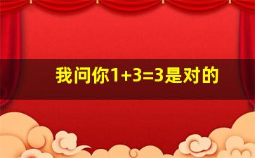 我问你1+3=3是对的