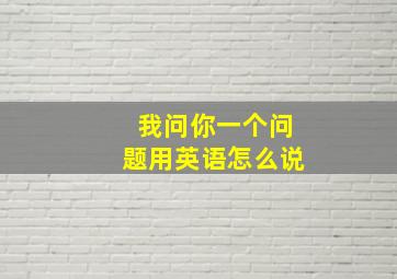 我问你一个问题用英语怎么说