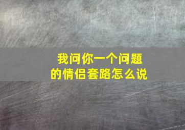 我问你一个问题的情侣套路怎么说