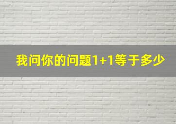 我问你的问题1+1等于多少