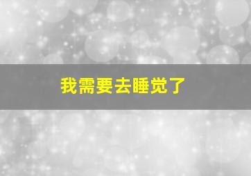 我需要去睡觉了