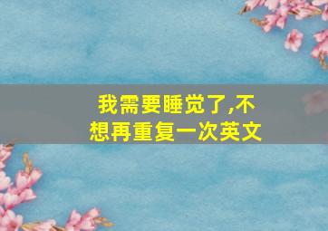 我需要睡觉了,不想再重复一次英文