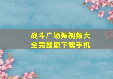 战斗广场舞视频大全完整版下载手机