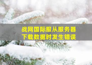 战网国际服从服务器下载数据时发生错误