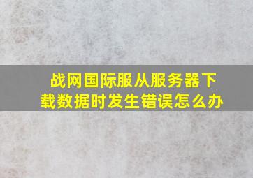 战网国际服从服务器下载数据时发生错误怎么办