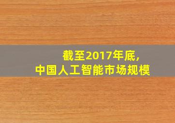 截至2017年底,中国人工智能市场规模