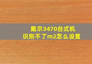 戴尔3470台式机识别不了m2怎么设置