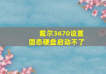 戴尔3670设置固态硬盘启动不了