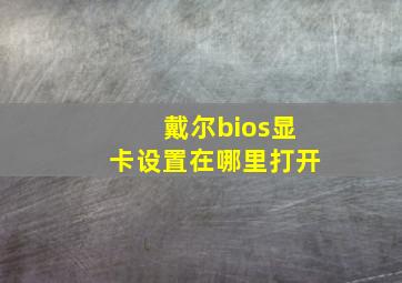 戴尔bios显卡设置在哪里打开