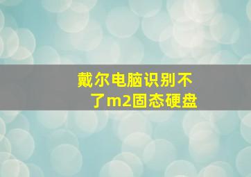 戴尔电脑识别不了m2固态硬盘