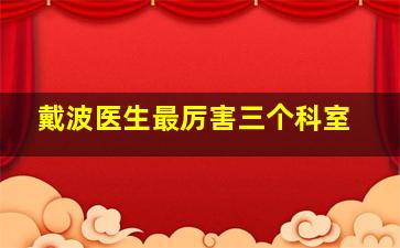 戴波医生最厉害三个科室