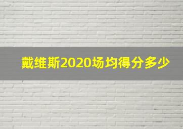 戴维斯2020场均得分多少