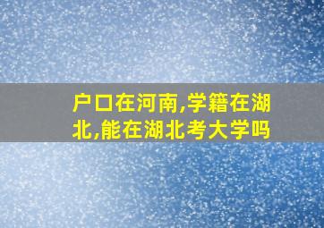 户口在河南,学籍在湖北,能在湖北考大学吗