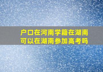 户口在河南学籍在湖南可以在湖南参加高考吗